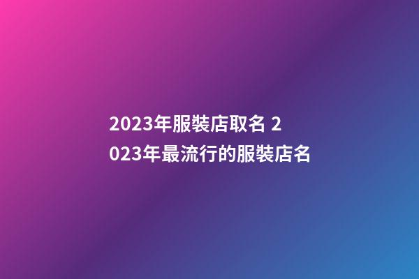 2023年服裝店取名 2023年最流行的服裝店名-第1張-店鋪起名-玄機派